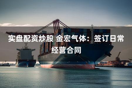 实盘配资炒股 金宏气体：签订日常经营合同