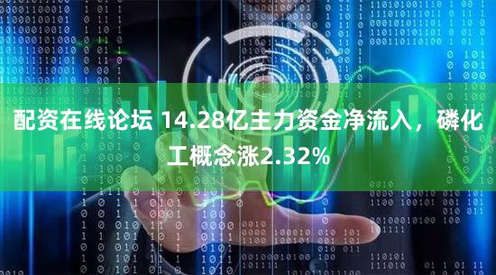 配资在线论坛 14.28亿主力资金净流入，磷化工概念涨2.32%