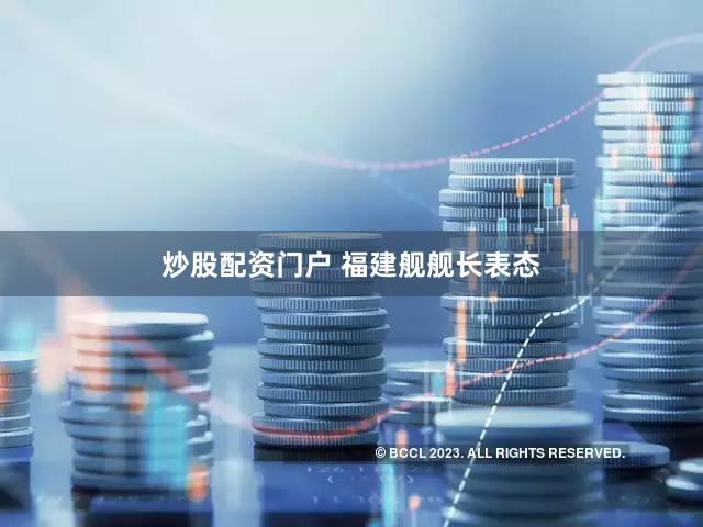 炒股配资门户 福建舰舰长表态