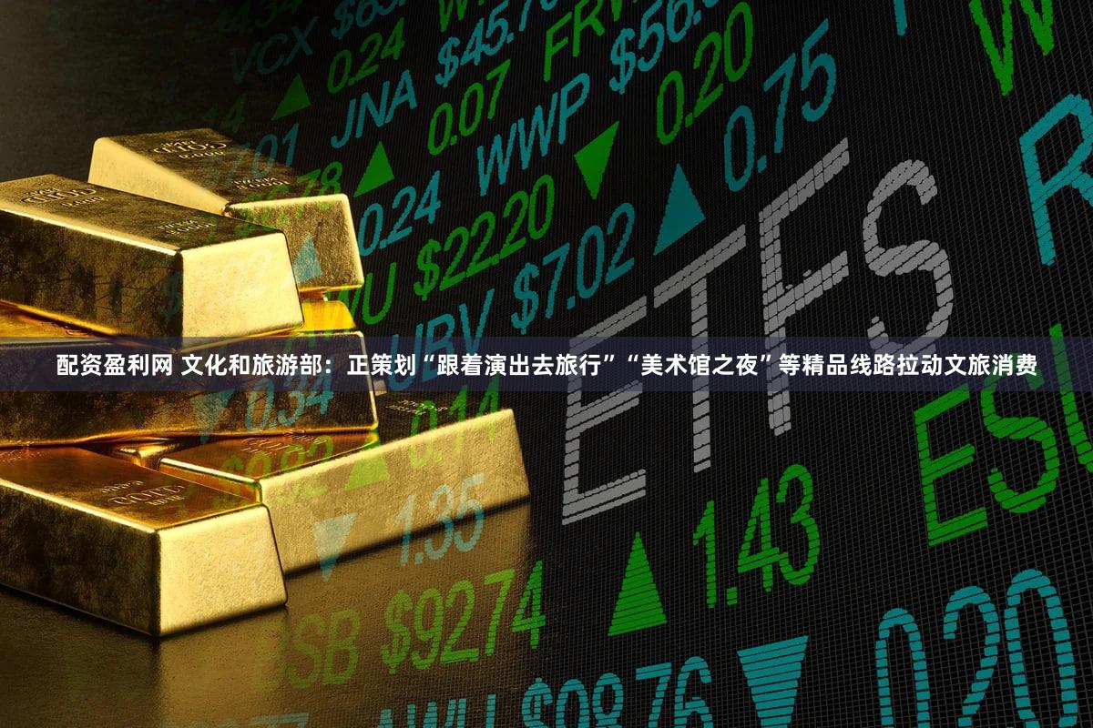 配资盈利网 文化和旅游部：正策划“跟着演出去旅行”“美术馆之夜”等精品线路拉动文旅消费