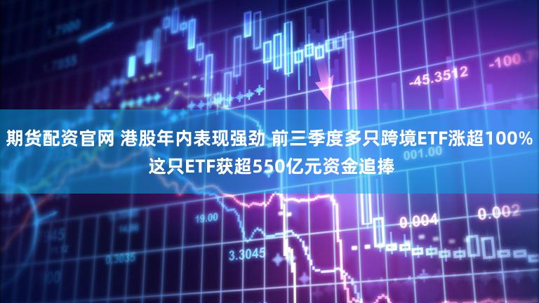期货配资官网 港股年内表现强劲 前三季度多只跨境ETF涨超100% 这只ETF获超550亿元资金追捧