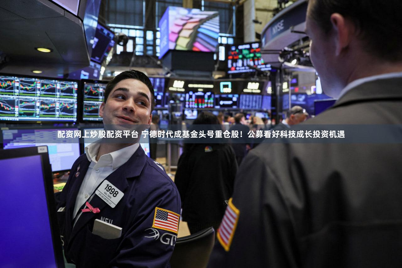 配资网上炒股配资平台 宁德时代成基金头号重仓股！公募看好科技成长投资机遇