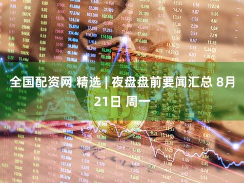 全国配资网 精选 | 夜盘盘前要闻汇总 8月21日 周一
