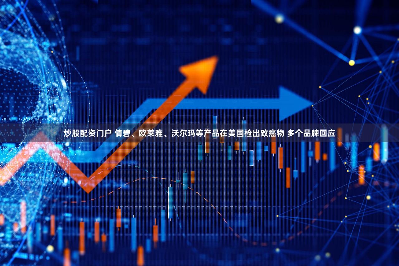 炒股配资门户 倩碧、欧莱雅、沃尔玛等产品在美国检出致癌物 多个品牌回应