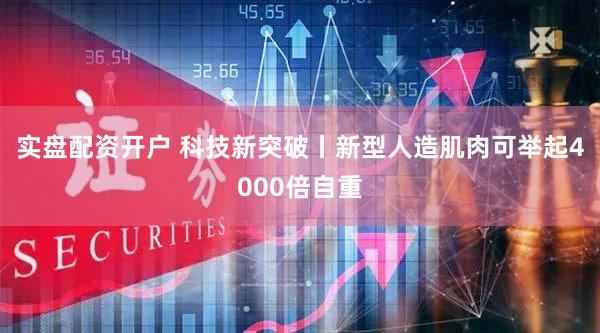 实盘配资开户 科技新突破丨新型人造肌肉可举起4000倍自重