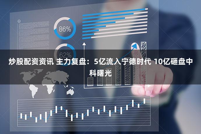 炒股配资资讯 主力复盘：5亿流入宁德时代 10亿砸盘中科曙光