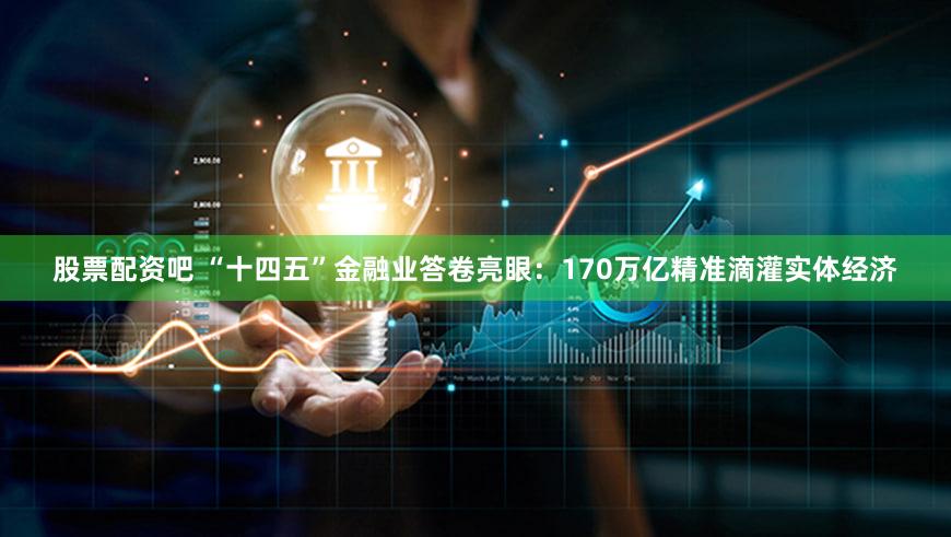 股票配资吧 “十四五”金融业答卷亮眼:170万亿精准滴灌实体经济