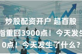 炒股配资开户 超百股涨停 沪指重回3900点！今天发生了什么？