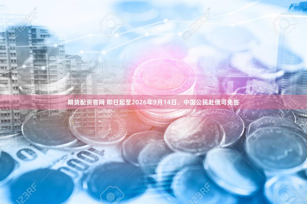 期货配资官网 即日起至2026年9月14日，中国公民赴俄可免签