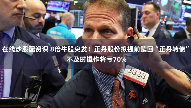 在线炒股配资识 8倍牛股突发！正丹股份拟提前赎回“正丹转债” 不及时操作将亏70%