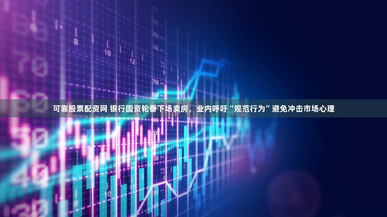 可靠股票配资网 银行国资轮番下场卖房，业内呼吁“规范行为”避免冲击市场心理