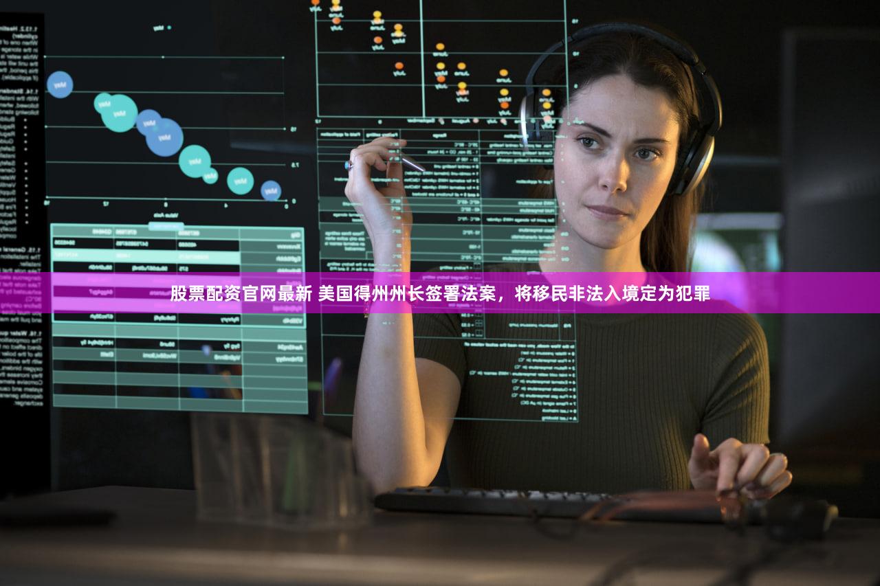 股票配资官网最新 美国得州州长签署法案，将移民非法入境定为犯罪