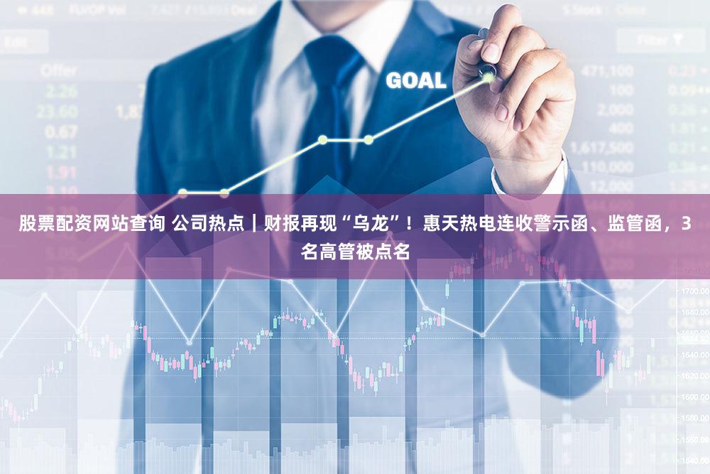 股票配资网站查询 公司热点|财报再现“乌龙”!惠天热电连收警示函、监管函,3名高管被点名