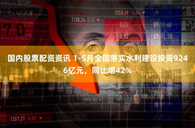 国内股票配资资讯 1-5月全国落实水利建设投资9246亿元，同比增42%