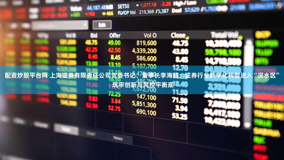 配资炒股平台网 上海证券有限责任公司党委书记、董事长李海超：证券行业数字化转型进入“深水区” 筑牢创新与风控平衡底