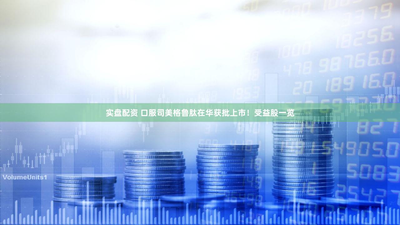 实盘配资 口服司美格鲁肽在华获批上市！受益股一览