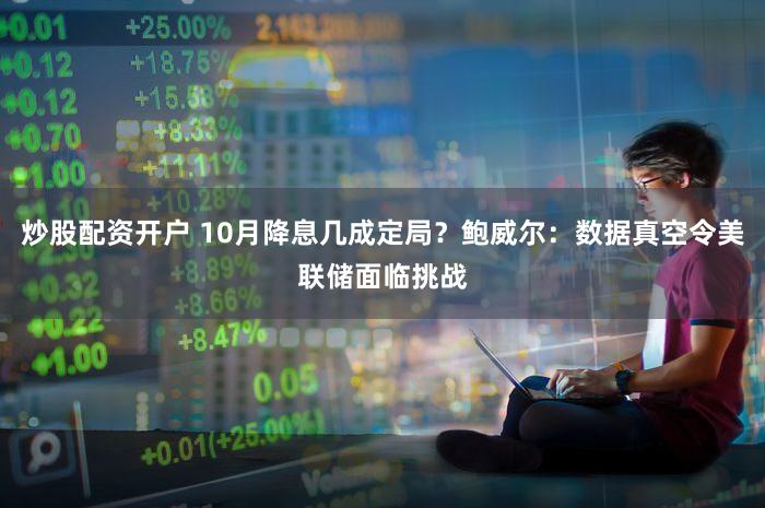 炒股配资开户 10月降息几成定局?鲍威尔:数据真空令美联储面临挑战