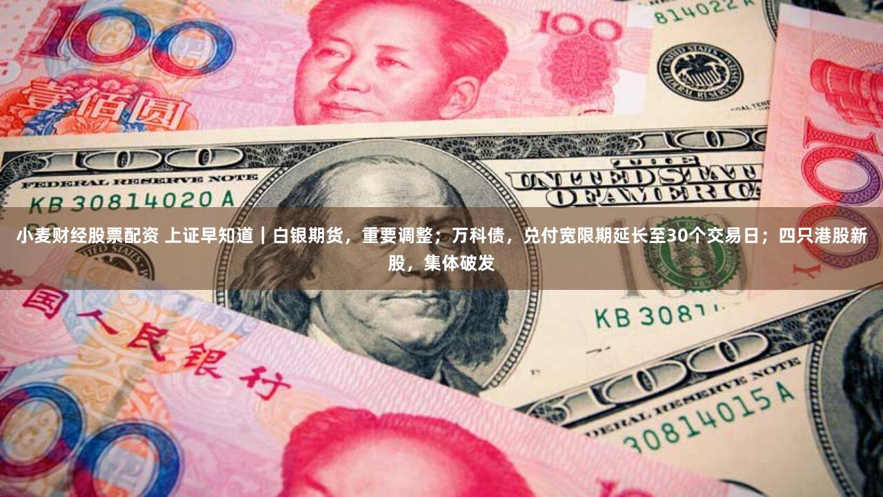 小麦财经股票配资 上证早知道|白银期货,重要调整;万科债,兑付宽限期延长至30个交易日;四只港股新股,集体破发