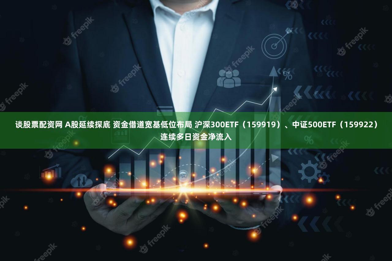 谈股票配资网 A股延续探底 资金借道宽基低位布局 沪深300ETF(159919)、中证500ETF(159922)连续多日资金净流入