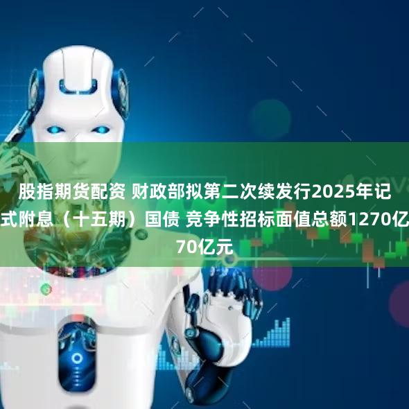 股指期货配资 财政部拟第二次续发行2025年记账式附息(十五期)国债 竞争性招标面值总额1270亿元