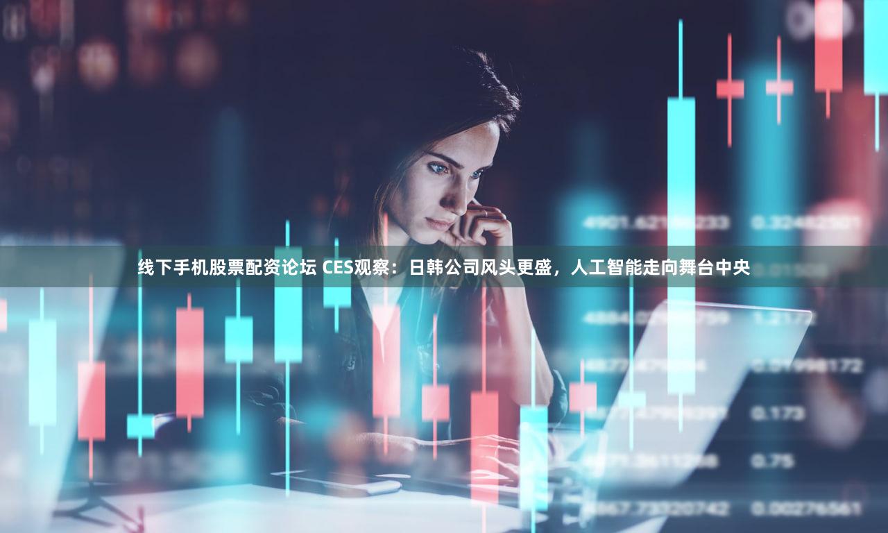 线下手机股票配资论坛 CES观察:日韩公司风头更盛,人工智能走向舞台中央