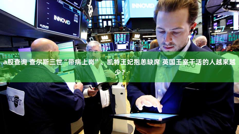 a股查询 查尔斯三世“带病上岗”、凯特王妃抱恙缺席 英国王室干活的人越来越少？