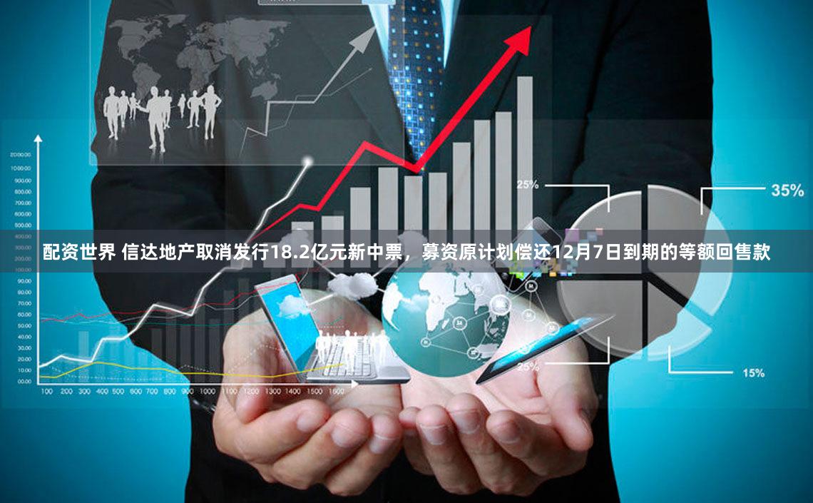 配资世界 信达地产取消发行18.2亿元新中票，募资原计划偿还12月7日到期的等额回售款