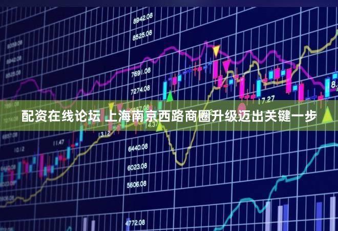 配资在线论坛 上海南京西路商圈升级迈出关键一步