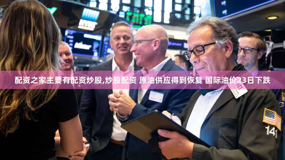 配资之家主要有配资炒股,炒股配资 原油供应得到恢复 国际油价23日下跌
