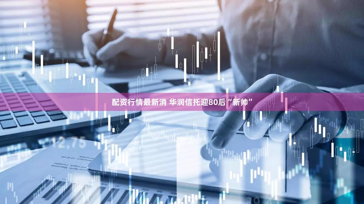 配资行情最新消 华润信托迎80后“新帅”