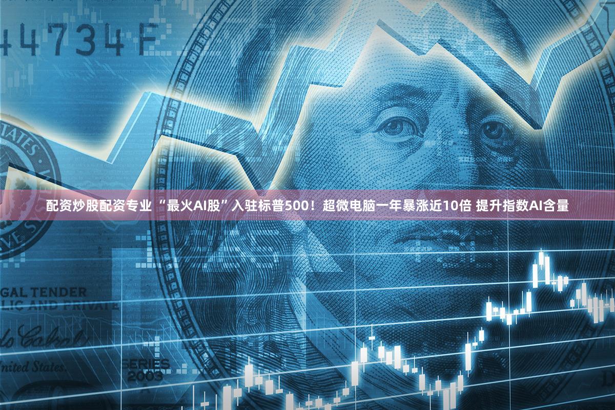 配资炒股配资专业 “最火AI股”入驻标普500！超微电脑一年暴涨近10倍 提升指数AI含量