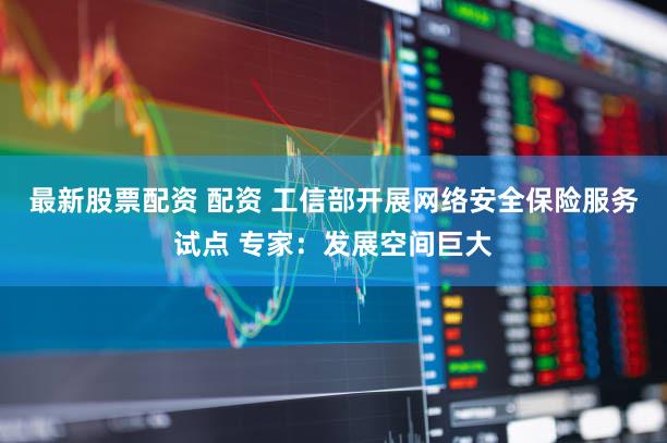 最新股票配资 配资 工信部开展网络安全保险服务试点 专家:发展空间巨大