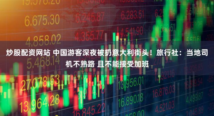 炒股配资网站 中国游客深夜被扔意大利街头！旅行社：当地司机不熟路 且不能接受加班