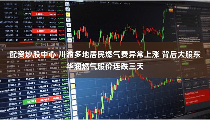 配资炒股中心 川渝多地居民燃气费异常上涨 背后大股东华润燃气股价连跌三天