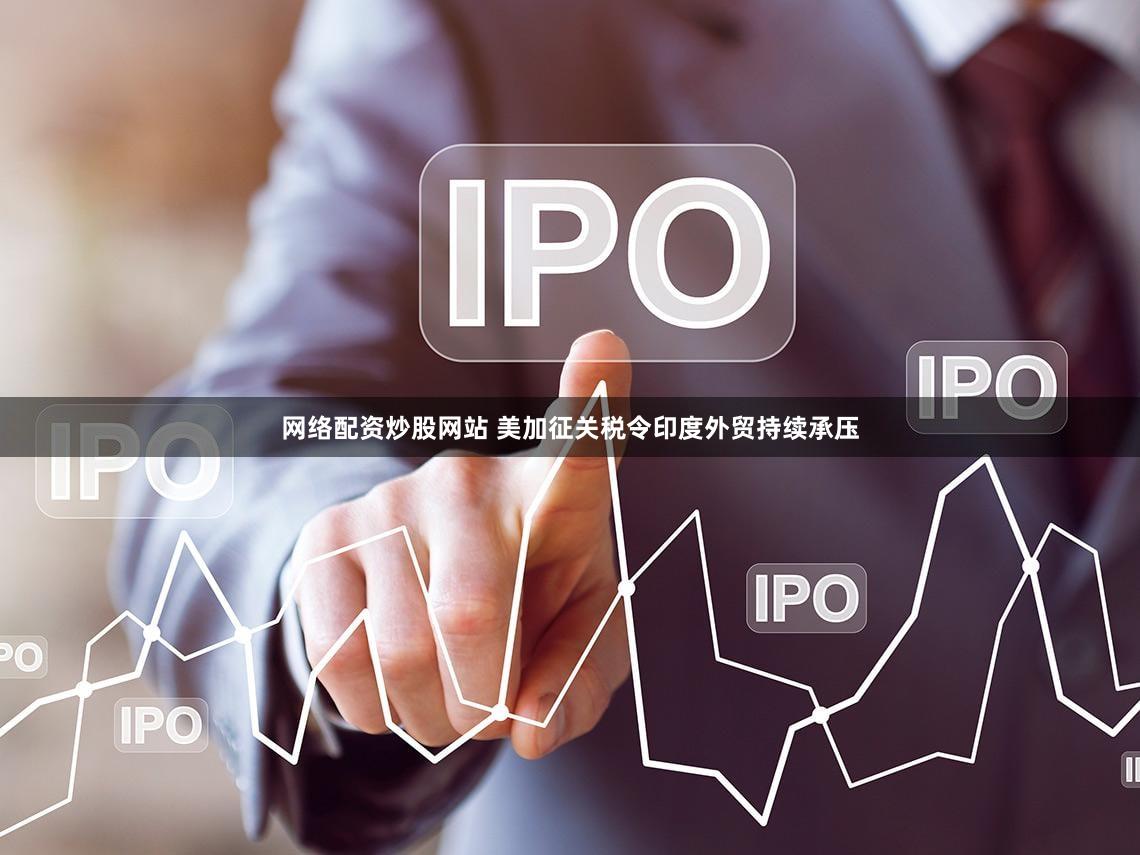 网络配资炒股网站 美加征关税令印度外贸持续承压