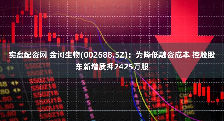 实盘配资网 金河生物(002688.SZ):为降低融资成本 控股股东新增质押2425万股