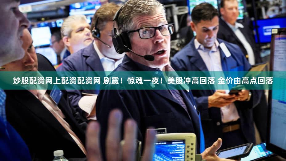 炒股配资网上配资配资网 剧震！惊魂一夜！美股冲高回落 金价由高点回落