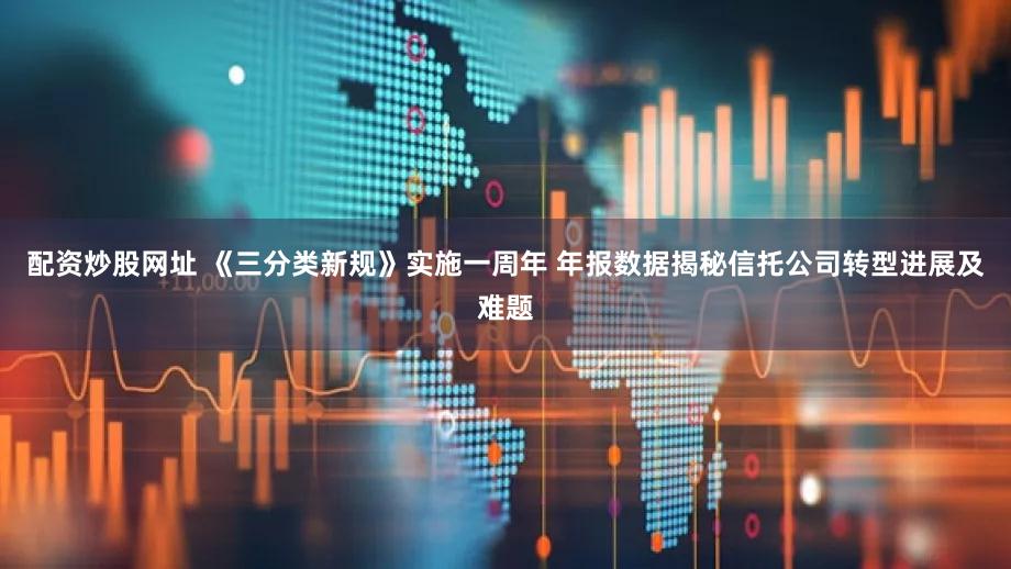 配资炒股网址 《三分类新规》实施一周年 年报数据揭秘信托公司转型进展及难题