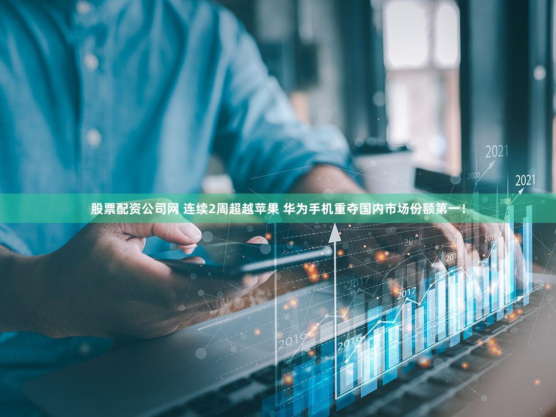 股票配资公司网 连续2周超越苹果 华为手机重夺国内市场份额第一！
