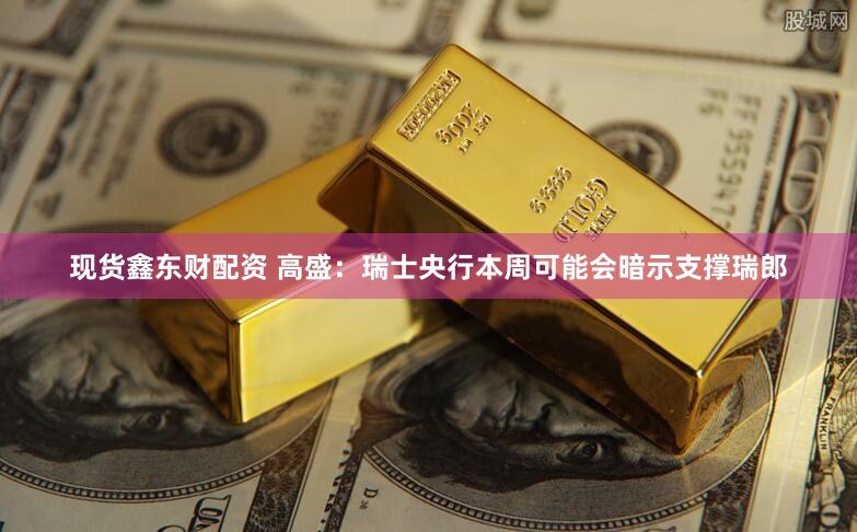 现货鑫东财配资 高盛：瑞士央行本周可能会暗示支撑瑞郎