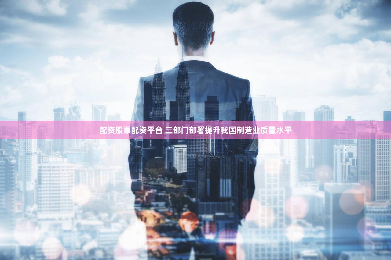 配资股票配资平台 三部门部署提升我国制造业质量水平