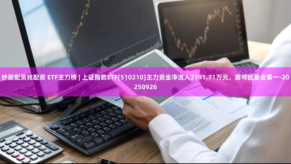 炒股配资找配资 ETF主力榜 | 上证指数ETF(510210)主力资金净流入2191.71万元，居可比基金第一-20250926