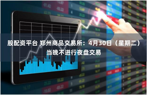 股配资平台 郑州商品交易所：4月30日（星期二）当晚不进行夜盘交易