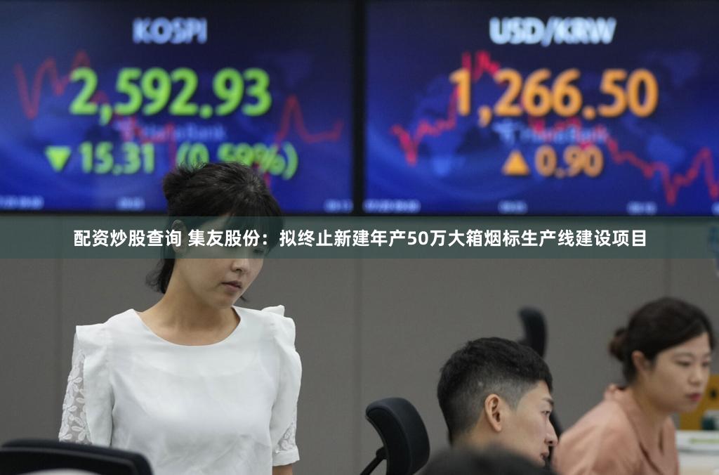 配资炒股查询 集友股份：拟终止新建年产50万大箱烟标生产线建设项目