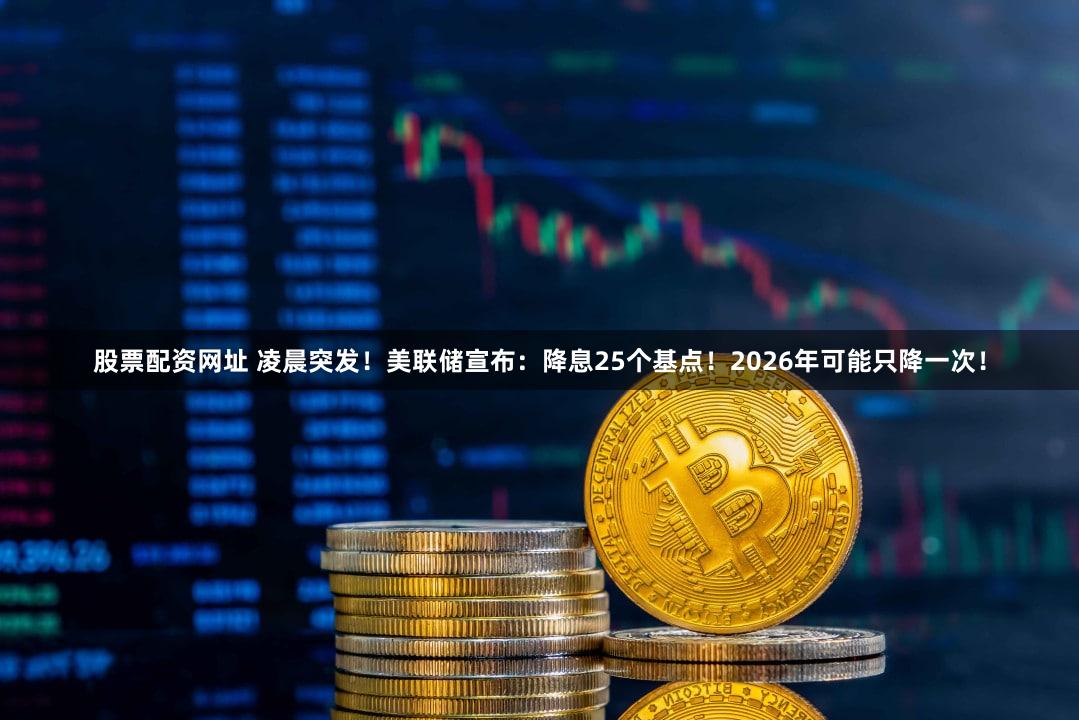 股票配资网址 凌晨突发！美联储宣布：降息25个基点！2026年可能只降一次！