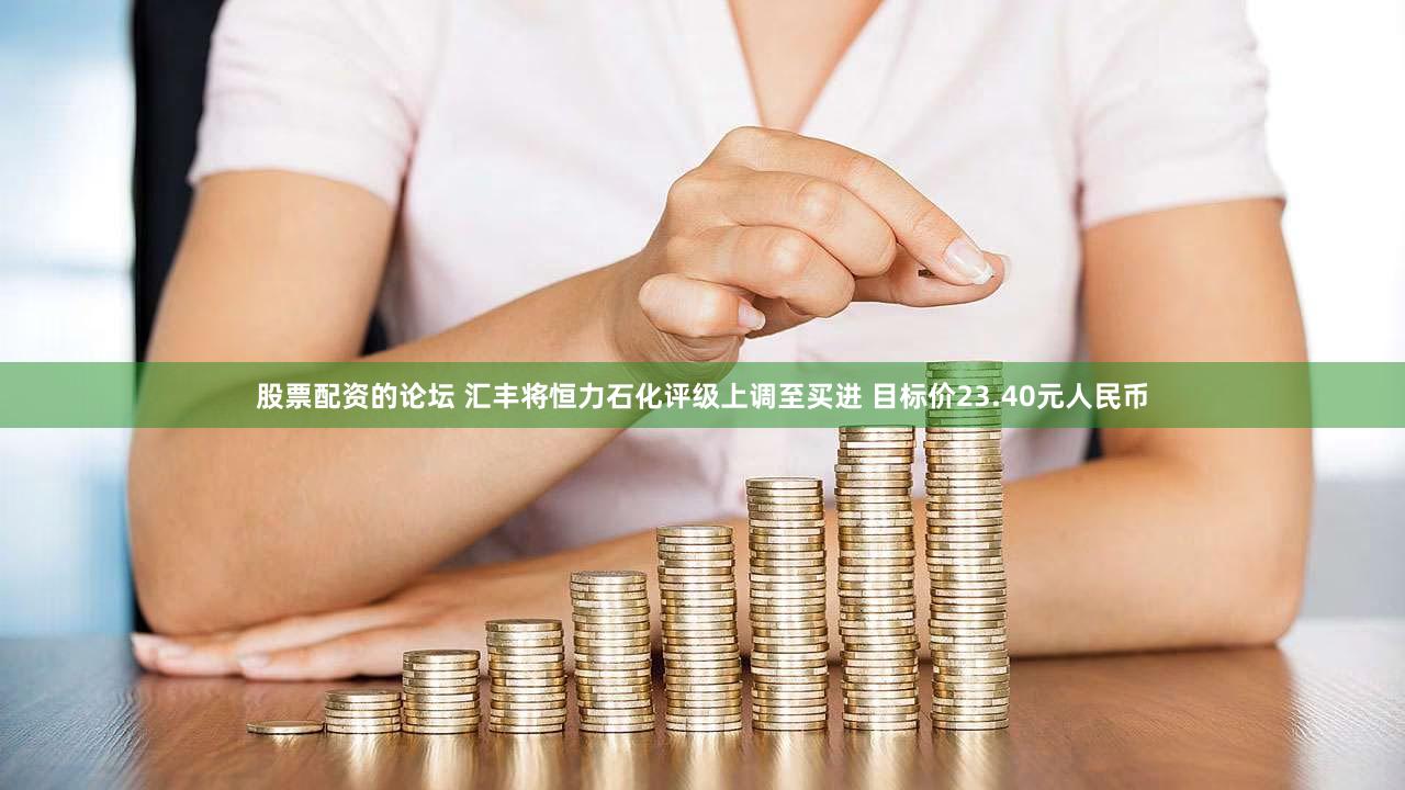 股票配资的论坛 汇丰将恒力石化评级上调至买进 目标价23.40元人民币