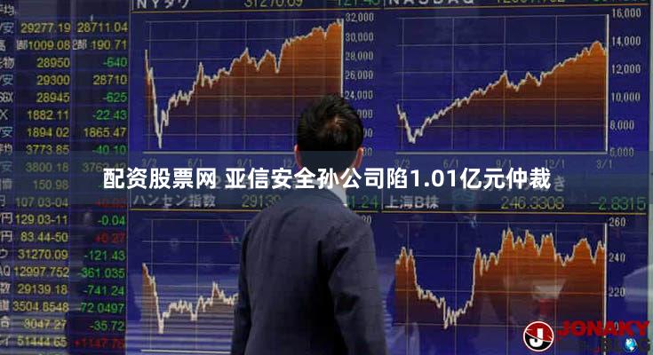 配资股票网 亚信安全孙公司陷1.01亿元仲裁