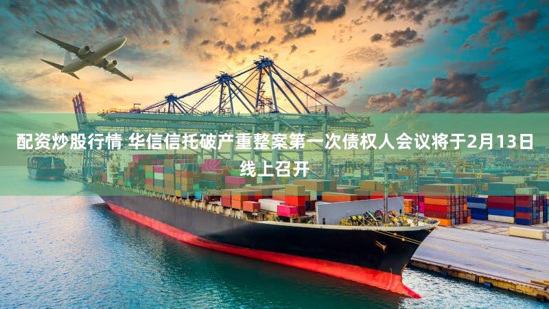 配资炒股行情 华信信托破产重整案第一次债权人会议将于2月13日线上召开