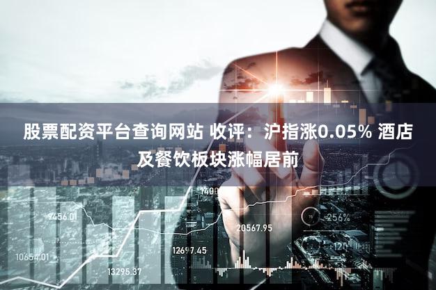 股票配资平台查询网站 收评:沪指涨0.05% 酒店及餐饮板块涨幅居前