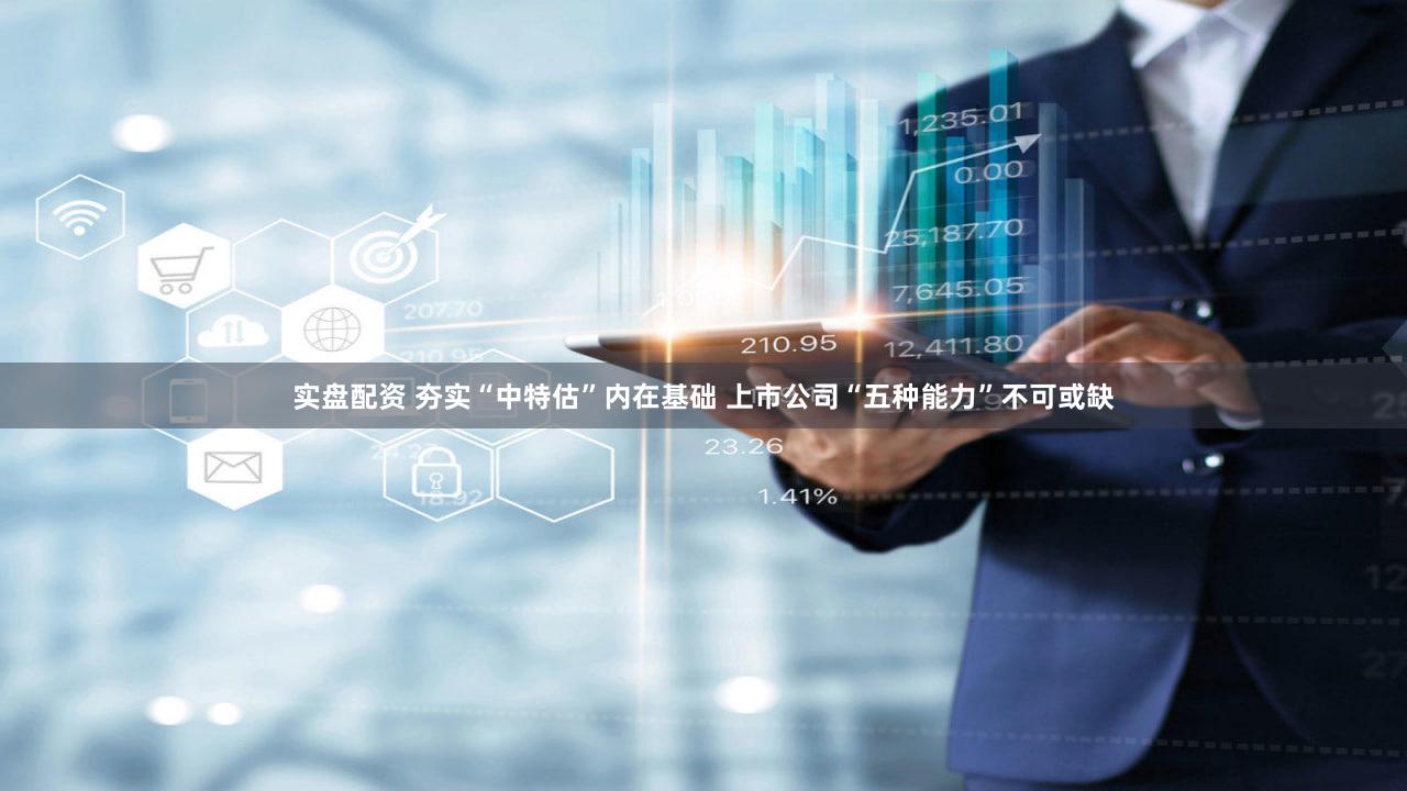 实盘配资 夯实“中特估”内在基础 上市公司“五种能力”不可或缺